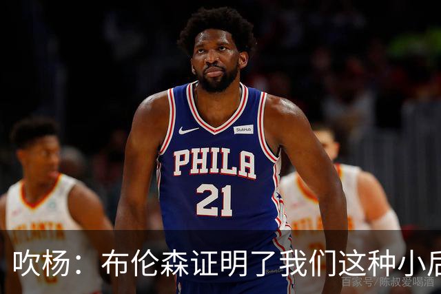 吹杨：布伦森证明了我们这种小后卫能带队夺冠 但必须有合适球队