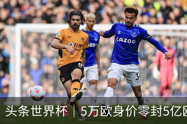 头条世界杯｜5万欧身价零封5亿欧豪门，他让西班牙绝望